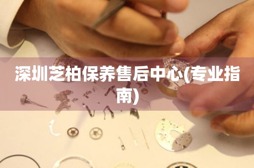 深圳芝柏保養(yǎng)售后中心(專業(yè)指南)