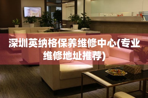 深圳英納格保養(yǎng)維修中心(專業(yè)維修地址推薦)