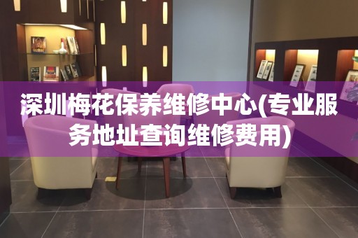 深圳梅花保養(yǎng)維修中心(專業(yè)服務地址查詢維修費用)