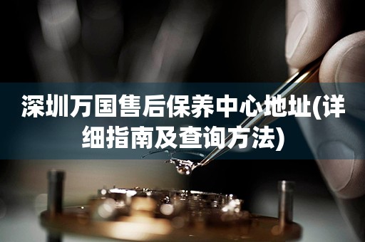 深圳萬(wàn)國(guó)售后保養(yǎng)中心地址(詳細(xì)指南及查詢(xún)方法)