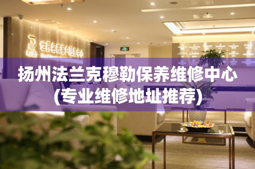 揚(yáng)州法蘭克穆勒保養(yǎng)維修中心(專(zhuān)業(yè)維修地址推薦)