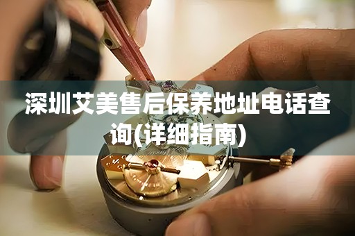 深圳艾美售后保養(yǎng)地址電話(huà)查詢(xún)(詳細(xì)指南)