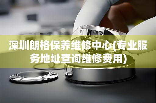 深圳朗格保養(yǎng)維修中心(專(zhuān)業(yè)服務(wù)地址查詢(xún)維修費(fèi)用)