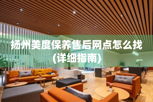 揚(yáng)州美度保養(yǎng)售后網(wǎng)點(diǎn)怎么找(詳細(xì)指南)