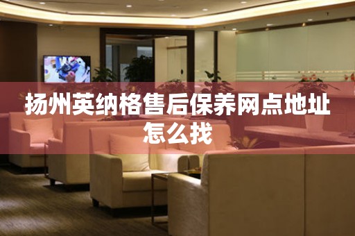 揚(yáng)州英納格售后保養(yǎng)網(wǎng)點(diǎn)地址怎么找