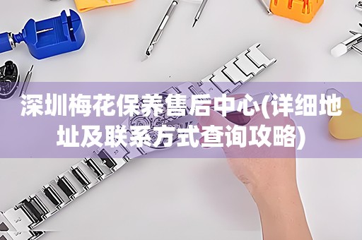 深圳梅花保養(yǎng)售后中心(詳細(xì)地址及聯(lián)系方式查詢(xún)攻略)
