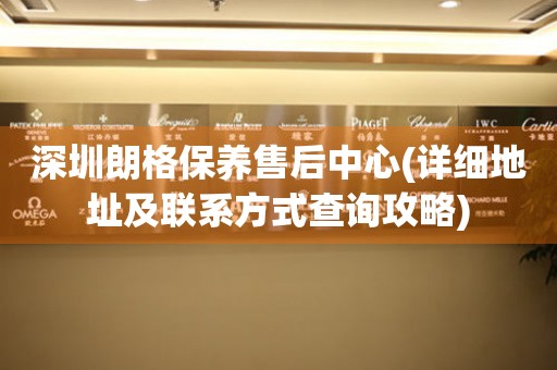 深圳朗格保養(yǎng)售后中心(詳細(xì)地址及聯(lián)系方式查詢(xún)攻略)