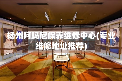 揚(yáng)州阿瑪尼保養(yǎng)維修中心(專(zhuān)業(yè)維修地址推薦)
