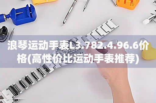 浪琴運(yùn)動(dòng)手表L3.782.4.96.6價(jià)格(高性價(jià)比運(yùn)動(dòng)手表推薦)