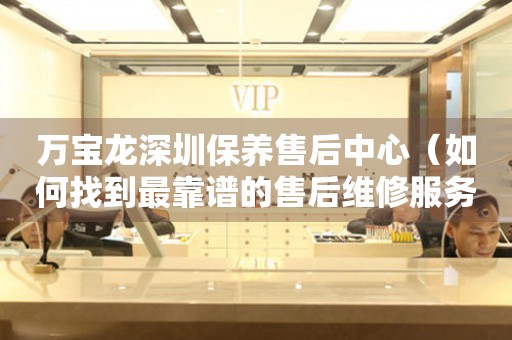 萬(wàn)寶龍深圳保養(yǎng)售后中心（如何找到最靠譜的售后維修服務(wù)）