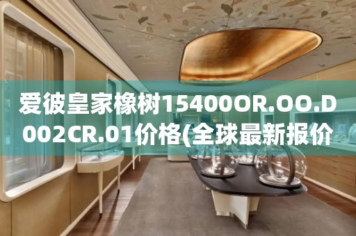 愛彼皇家橡樹15400OR.OO.D002CR.01價(jià)格(全球最新報(bào)價(jià)及購買指南)
