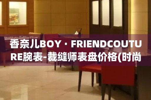 香奈兒BOY · FRIENDCOUTURE腕表-裁縫師表盤價(jià)格(時(shí)尚精品，品味生活的必備選擇)