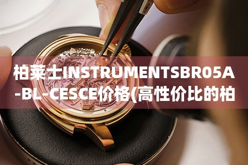 柏萊士INSTRUMENTSBR05A-BL-CESCE價(jià)格(高性價(jià)比的柏萊士手表推薦)