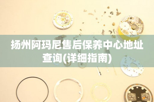 揚(yáng)州阿瑪尼售后保養(yǎng)中心地址查詢(xún)(詳細(xì)指南)