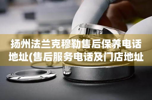 揚(yáng)州法蘭克穆勒售后保養(yǎng)電話地址(售后服務(wù)電話及門(mén)店地址查詢(xún))