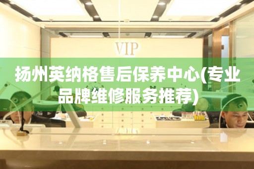 揚(yáng)州英納格售后保養(yǎng)中心(專(zhuān)業(yè)品牌維修服務(wù)推薦)