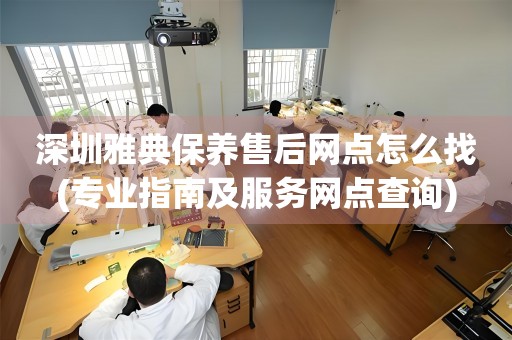 深圳雅典保養(yǎng)售后網(wǎng)點(diǎn)怎么找(專業(yè)指南及服務(wù)網(wǎng)點(diǎn)查詢)