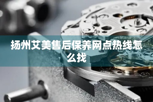 揚(yáng)州艾美售后保養(yǎng)網(wǎng)點(diǎn)熱線怎么找