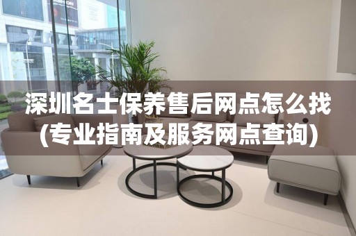 深圳名士保養(yǎng)售后網(wǎng)點(diǎn)怎么找(專業(yè)指南及服務(wù)網(wǎng)點(diǎn)查詢)