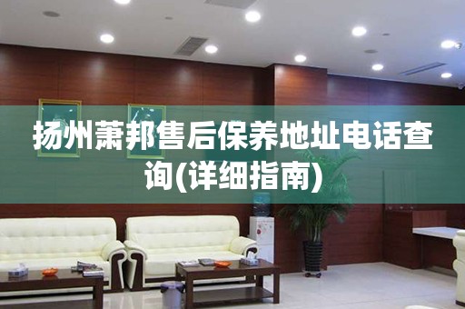 揚(yáng)州蕭邦售后保養(yǎng)地址電話查詢(詳細(xì)指南)