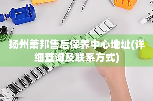 揚(yáng)州蕭邦售后保養(yǎng)中心地址(詳細(xì)查詢及聯(lián)系方式)