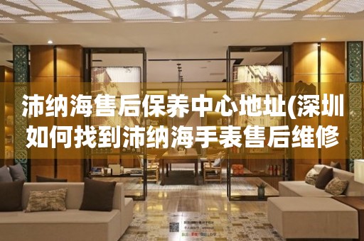 沛納海售后保養(yǎng)中心地址(深圳如何找到沛納海手表售后維修保養(yǎng)中心)