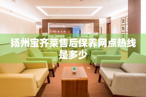 揚(yáng)州寶齊萊售后保養(yǎng)網(wǎng)點(diǎn)熱線是多少