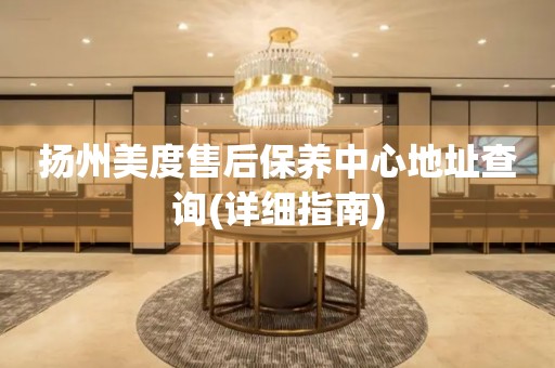 揚(yáng)州美度售后保養(yǎng)中心地址查詢(詳細(xì)指南)