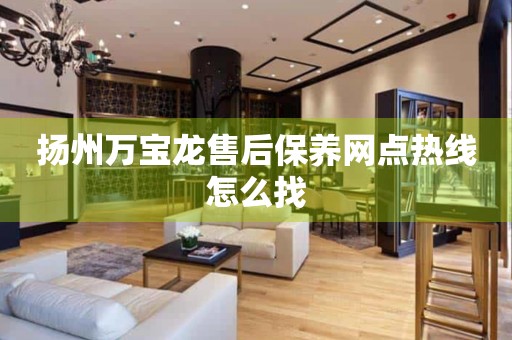 揚(yáng)州萬寶龍售后保養(yǎng)網(wǎng)點(diǎn)熱線怎么找