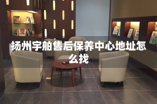 揚(yáng)州宇舶售后保養(yǎng)中心地址怎么找