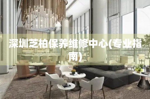 深圳芝柏保養(yǎng)維修中心(專業(yè)指南)