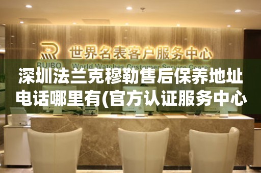 深圳法蘭克穆勒售后保養(yǎng)地址電話哪里有(官方認(rèn)證服務(wù)中心查詢)