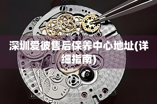 深圳愛彼售后保養(yǎng)中心地址(詳細(xì)指南)