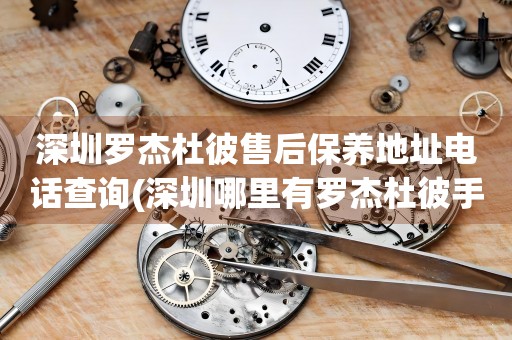 深圳羅杰杜彼售后保養(yǎng)地址電話查詢(深圳哪里有羅杰杜彼手表售后保養(yǎng)服務(wù))