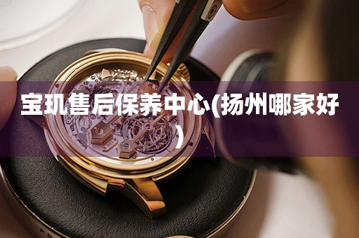 寶璣售后保養(yǎng)中心(揚(yáng)州哪家好)