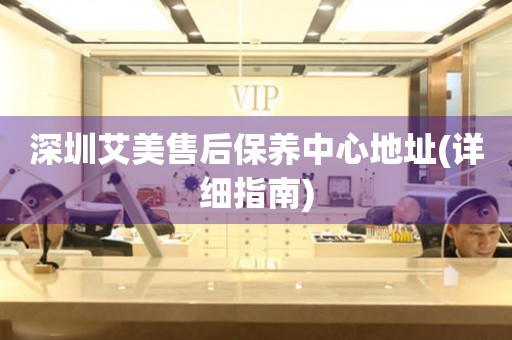 深圳艾美售后保養(yǎng)中心地址(詳細(xì)指南)