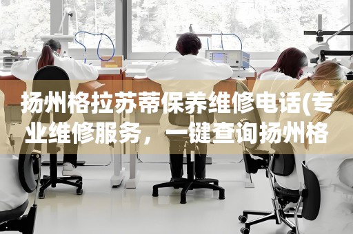 揚(yáng)州格拉蘇蒂保養(yǎng)維修電話(專業(yè)維修服務(wù)，一鍵查詢揚(yáng)州格拉蘇蒂保養(yǎng)維修電話)