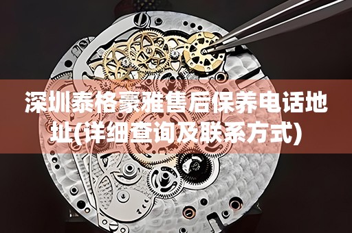 深圳泰格豪雅售后保養(yǎng)電話地址(詳細(xì)查詢及聯(lián)系方式)