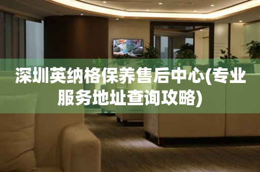 深圳英納格保養(yǎng)售后中心(專業(yè)服務(wù)地址查詢攻略)