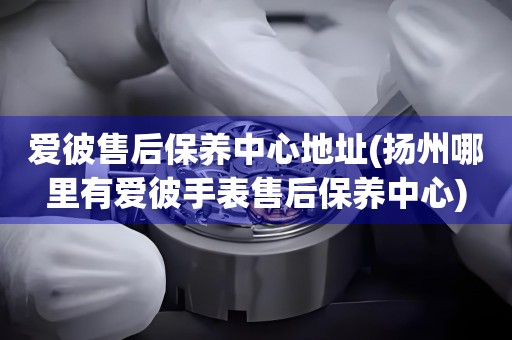 愛彼售后保養(yǎng)中心地址(揚(yáng)州哪里有愛彼手表售后保養(yǎng)中心)
