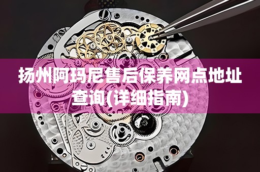 揚(yáng)州阿瑪尼售后保養(yǎng)網(wǎng)點(diǎn)地址查詢(詳細(xì)指南)