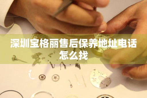 深圳寶格麗售后保養(yǎng)地址電話怎么找