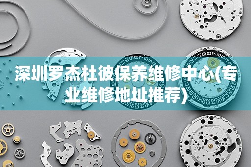 深圳羅杰杜彼保養(yǎng)維修中心(專業(yè)維修地址推薦)