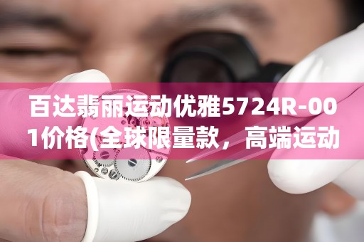 百達翡麗運動優(yōu)雅5724R-001價格(全球限量款，高端運動腕表價格一覽)