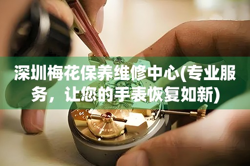 深圳梅花保養(yǎng)維修中心(專業(yè)服務(wù)，讓您的手表恢復(fù)如新)
