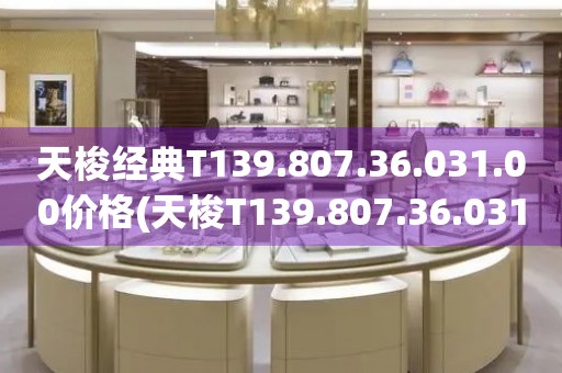 天梭經(jīng)典T139.807.36.031.00價格(天梭T139.807.36.031.00經(jīng)典系列手表價格查詢)