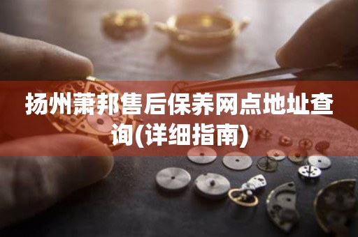 揚(yáng)州蕭邦售后保養(yǎng)網(wǎng)點(diǎn)地址查詢(詳細(xì)指南)
