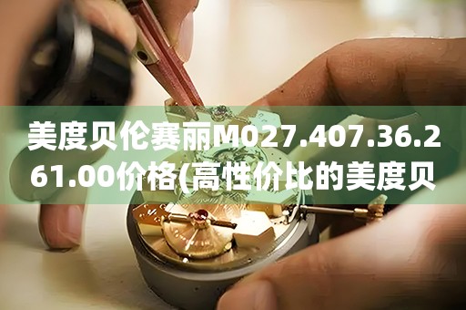 美度貝倫賽麗M027.407.36.261.00價格(高性價比的美度貝倫賽麗手表價格查詢)
