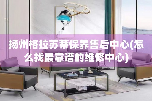 揚(yáng)州格拉蘇蒂保養(yǎng)售后中心(怎么找最靠譜的維修中心)