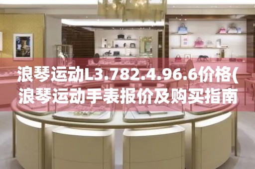 浪琴運動L3.782.4.96.6價格(浪琴運動手表報價及購買指南)